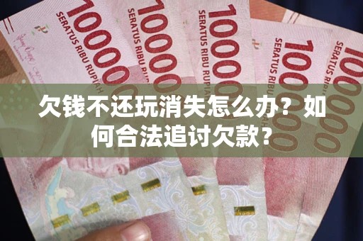 北京欠钱不还玩消失怎么办？如何合法追讨欠款？