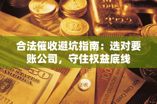 北京合法催收避坑指南：选对要账公司，守住权益底线