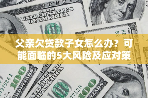 北京父亲欠贷款子女怎么办?可能面临的5大风险及应对策略 北京父亲欠贷款子女怎么办?可能面临的5大风险及应对策略