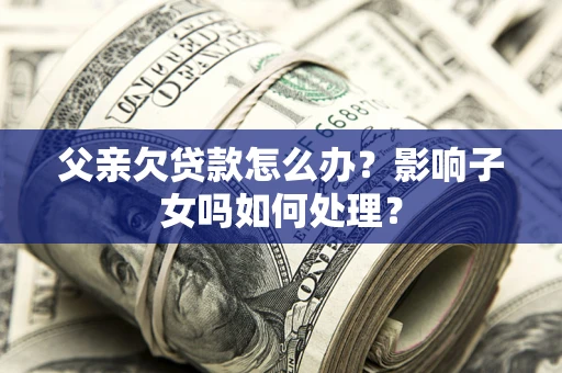 北京父亲欠贷款怎么办？影响子女吗如何处理？