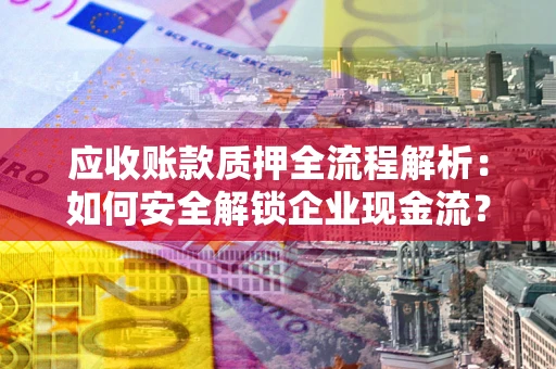 北京应收账款质押全流程解析：如何安全解锁企业现金流？