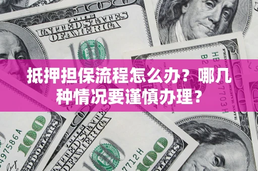 北京抵押担保流程怎么办？哪几种情况要谨慎办理？