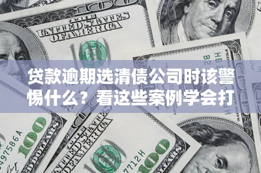 北京贷款逾期选清债公司时该警惕什么？看这些案例学会打翻身仗