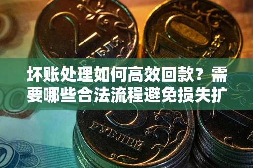 北京坏账处理如何高效回款？需要哪些合法流程避免损失扩大？