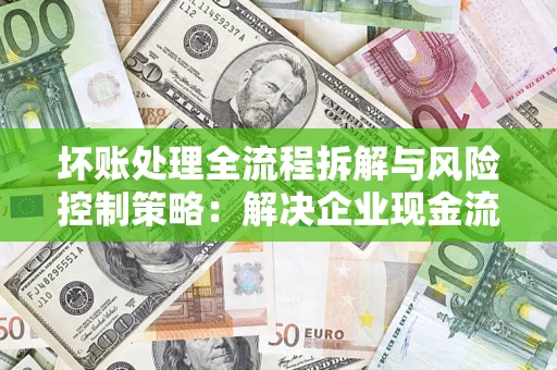 北京坏账处理全流程拆解与风险控制策略：解决企业现金流顽疾的实战指南