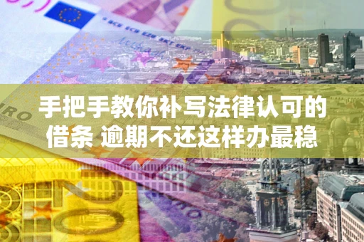 北京手把手教你补写法律认可的借条 逾期不还这样办最稳妥