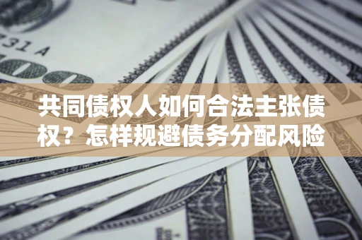 北京共同债权人如何合法主张债权？怎样规避债务分配风险？