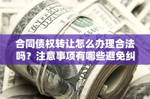北京合同债权转让怎么办理合法吗？注意事项有哪些避免纠纷？