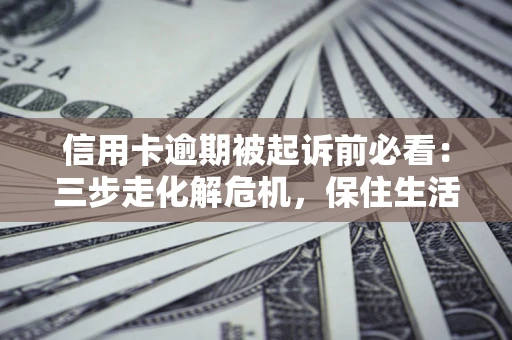 北京信用卡逾期被起诉前必看：三步走化解危机，保住生活尊严