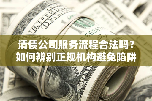 北京清债公司服务流程合法吗？如何辨别正规机构避免陷阱？