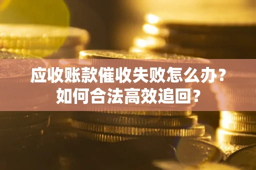 北京应收账款催收失败怎么办？如何合法高效追回？