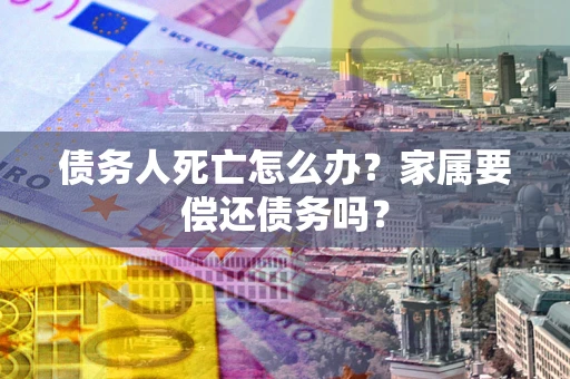 北京债务人死亡怎么办？家属要偿还债务吗？