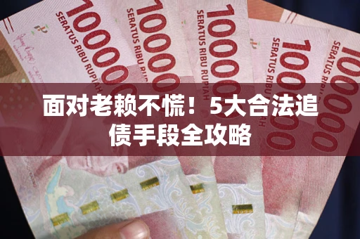 北京面对老赖不慌！5大合法追债手段全攻略