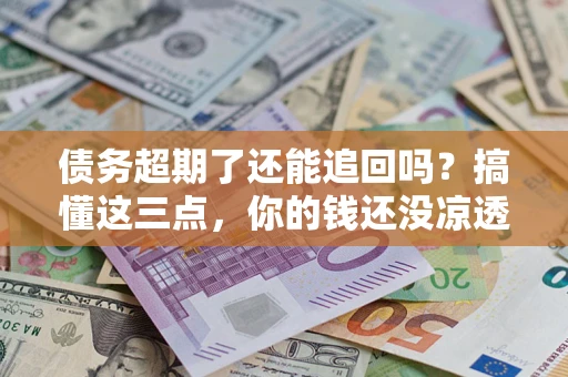 北京债务超期了还能追回吗？搞懂这三点，你的钱还没凉透