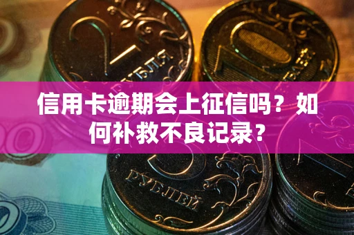 北京信用卡逾期会上征信吗？如何补救不良记录？
