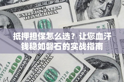 北京抵押担保怎么选？让您血汗钱稳如磐石的实战指南