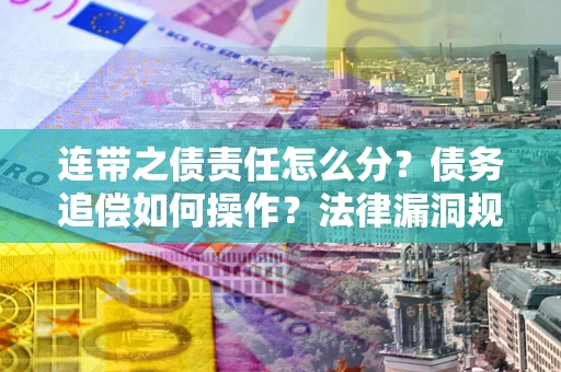 北京连带之债责任怎么分？债务追偿如何操作？法律漏洞规避指南