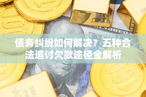 北京债务纠纷如何解决？五种合法追讨欠款途径全解析