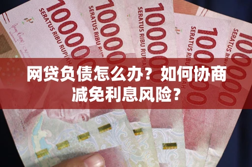 北京网贷负债怎么办？如何协商减免利息风险？