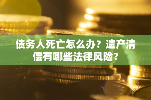 北京债务人死亡怎么办？遗产清偿有哪些法律风险？