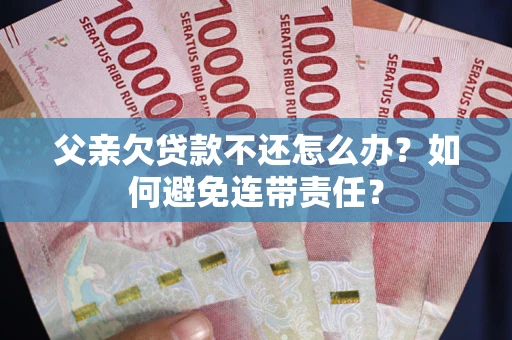 北京父亲欠贷款不还怎么办？如何避免连带责任？
