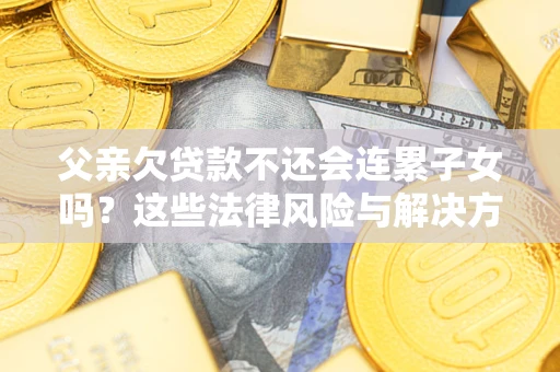 北京父亲欠贷款不还会连累子女吗？这些法律风险与解决方法要早知道！