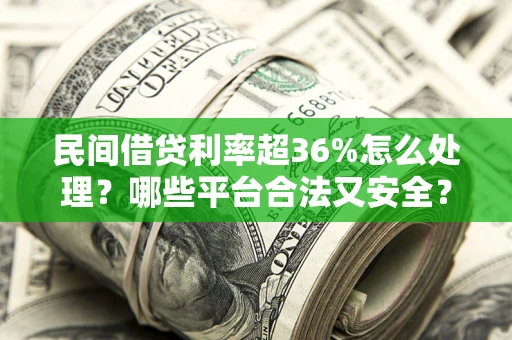 北京民间借贷利率超36%怎么处理？哪些平台合法又安全？