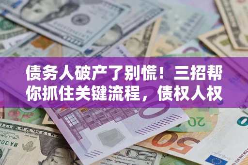 北京债务人破产了别慌！三招帮你抓住关键流程，债权人权益不再缩水
