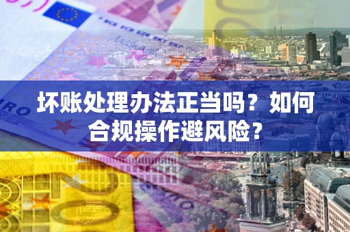 北京坏账处理办法正当吗？如何合规操作避风险？