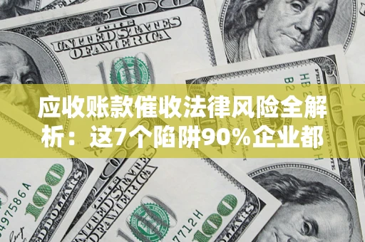 北京应收账款催收法律风险全解析：这7个陷阱90%企业都踩过（含合规应对指南）