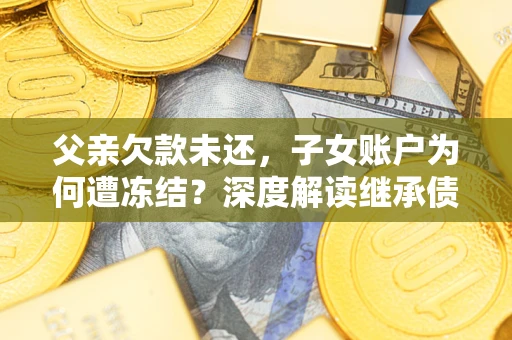 北京父亲欠款未还，子女账户为何遭冻结？深度解读继承债务迷局