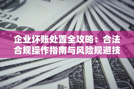 北京企业坏账处置全攻略：合法合规操作指南与风险规避技巧解析
