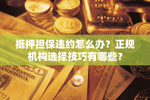 北京抵押担保违约怎么办？正规机构选择技巧有哪些？