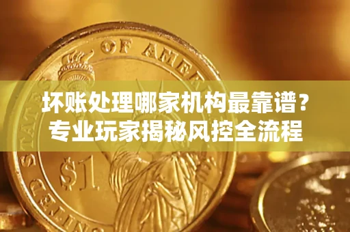 北京坏账处理哪家机构最靠谱？专业玩家揭秘风控全流程