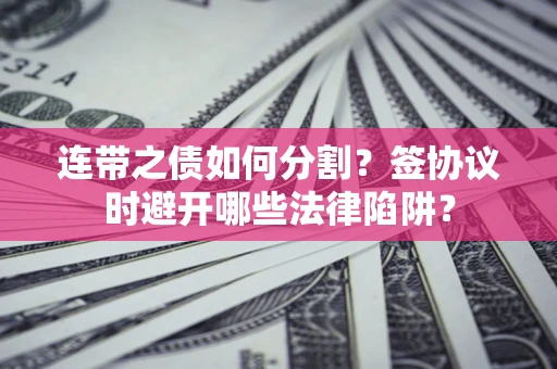 北京连带之债如何分割？签协议时避开哪些法律陷阱？