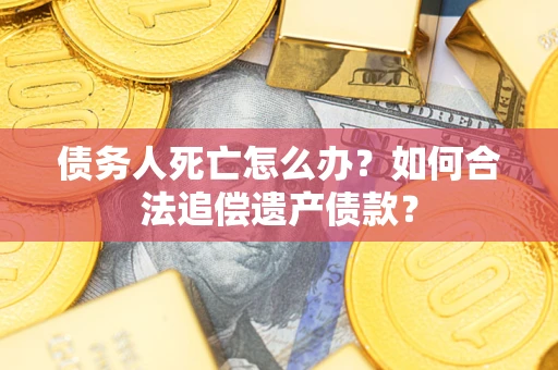 北京债务人死亡怎么办？如何合法追偿遗产债款？