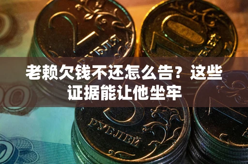 北京老赖欠钱不还怎么告？这些证据能让他坐牢