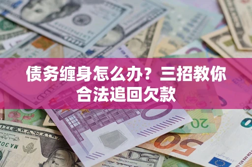 北京债务缠身怎么办？三招教你合法追回欠款