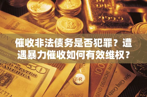 北京催收非法债务是否犯罪?遭遇暴力催收如何有效维权? 北京催收非法债务是否犯罪?遭遇暴力催收如何有效维权?