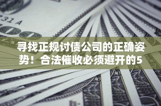 北京寻找正规讨债公司的正确姿势！合法催收必须避开的5大雷区