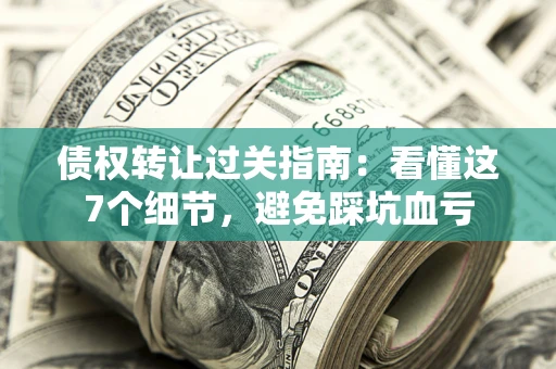 北京债权转让过关指南：看懂这7个细节，避免踩坑血亏