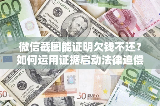 北京微信截图能证明欠钱不还？如何运用证据启动法律追偿程序？