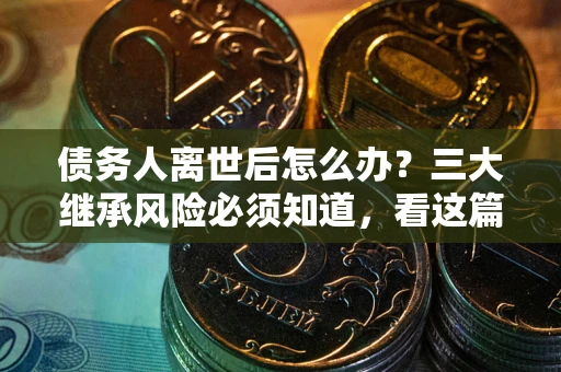 北京债务人离世后怎么办？三大继承风险必须知道，看这篇就够了
