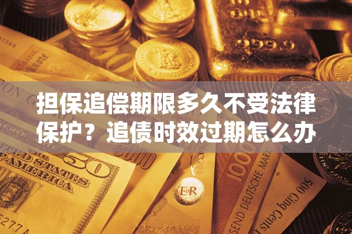 北京担保追偿期限多久不受法律保护？追债时效过期怎么办？