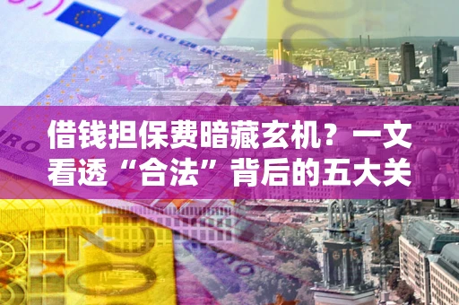 北京借钱担保费暗藏玄机？一文看透“合法”背后的五大关键陷阱