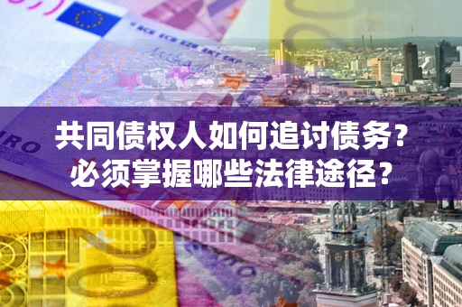 北京共同债权人如何追讨债务？必须掌握哪些法律途径？