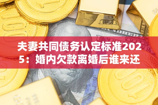 北京夫妻共同债务认定标准2025:婚内欠款离婚后谁来还? 北京夫妻共同债务认定标准2025:婚内欠款离婚后谁来还?