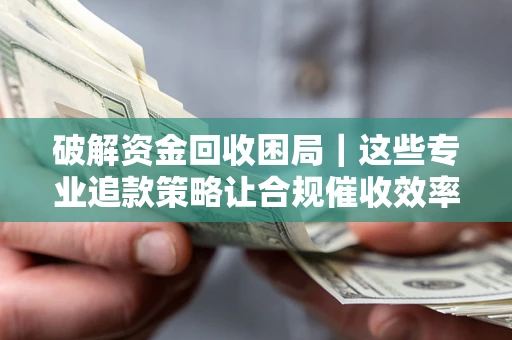 北京破解资金回收困局｜这些专业追款策略让合规催收效率翻倍