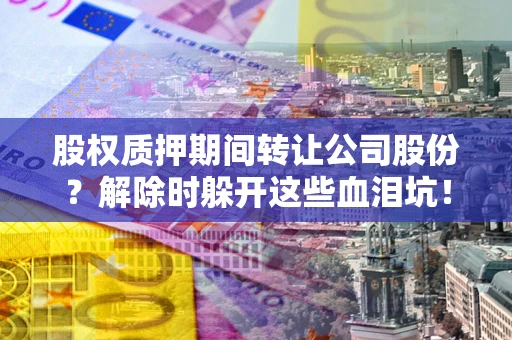 北京股权质押期间转让公司股份？解除时躲开这些血泪坑！