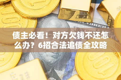 北京债主必看！对方欠钱不还怎么办？6招合法追债全攻略